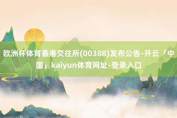 欧洲杯体育香港交往所(00388)发布公告-开云「中国」kaiyun体育网址-登录入口