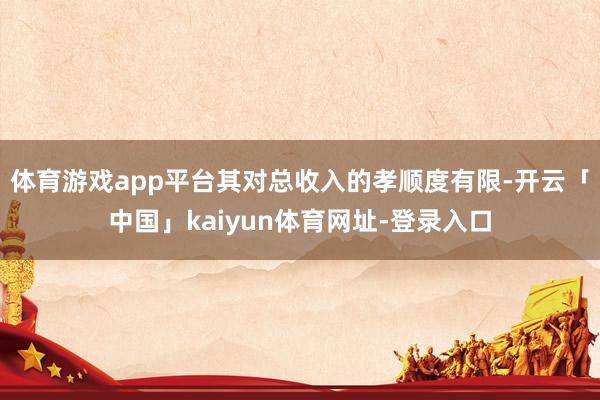 体育游戏app平台其对总收入的孝顺度有限-开云「中国」kaiyun体育网址-登录入口