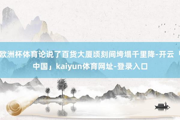 欧洲杯体育论说了百货大厦顷刻间垮塌千里降-开云「中国」kaiyun体育网址-登录入口