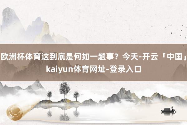 欧洲杯体育这到底是何如一趟事？今天-开云「中国」kaiyun体育网址-登录入口