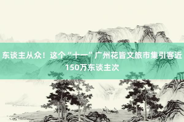 东谈主从众！这个“十一”广州花皆文旅市集引客近150万东谈主次