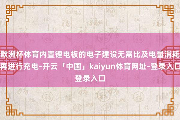 欧洲杯体育内置锂电板的电子建设无需比及电量消耗再进行充电-开云「中国」kaiyun体育网址-登录入口