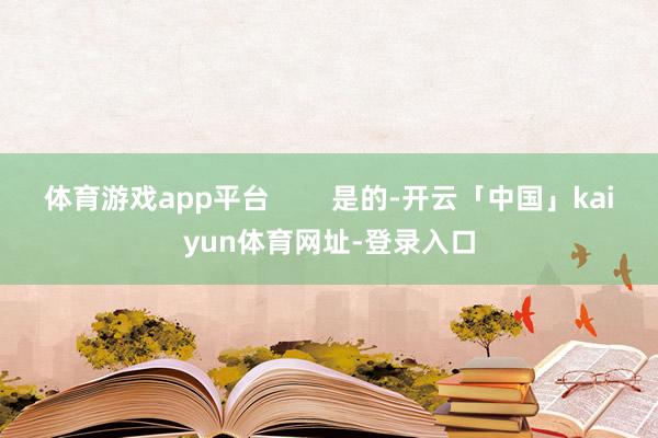 体育游戏app平台        是的-开云「中国」kaiyun体育网址-登录入口