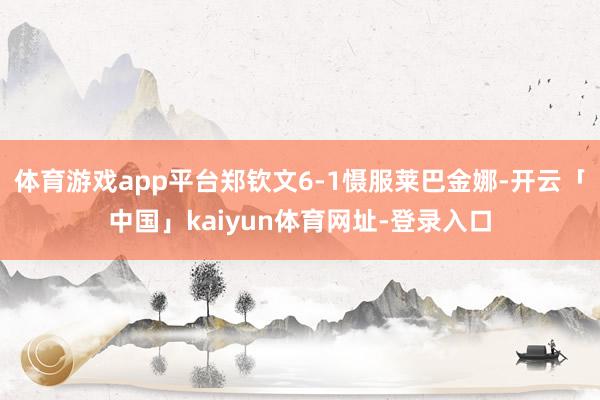 体育游戏app平台郑钦文6-1慑服莱巴金娜-开云「中国」kaiyun体育网址-登录入口