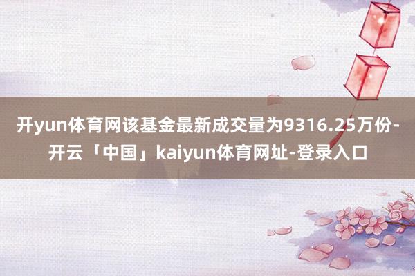 开yun体育网该基金最新成交量为9316.25万份-开云「中国」kaiyun体育网址-登录入口