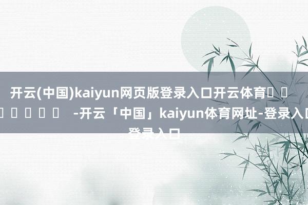 开云(中国)kaiyun网页版登录入口开云体育		  					  -开云「中国」kaiyun体育网址-登录入口