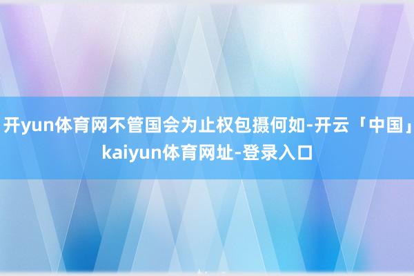 开yun体育网不管国会为止权包摄何如-开云「中国」kaiyun体育网址-登录入口