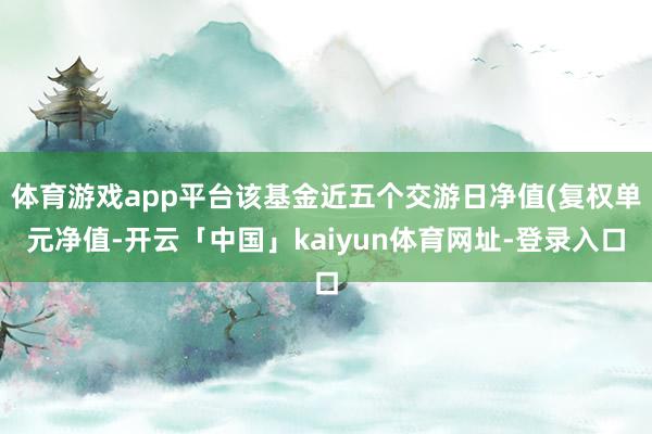 体育游戏app平台该基金近五个交游日净值(复权单元净值-开云「中国」kaiyun体育网址-登录入口