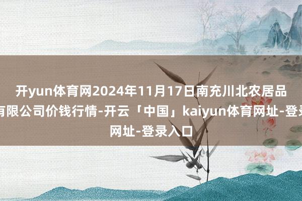 开yun体育网2024年11月17日南充川北农居品往返有限公司价钱行情-开云「中国」kaiyun体育网址-登录入口