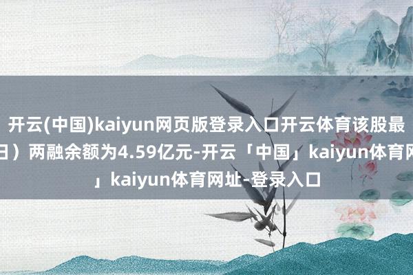 开云(中国)kaiyun网页版登录入口开云体育该股最新（11月18日）两融余额为4.59亿元-开云「中国」kaiyun体育网址-登录入口