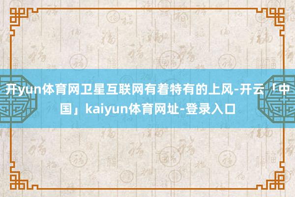 开yun体育网卫星互联网有着特有的上风-开云「中国」kaiyun体育网址-登录入口