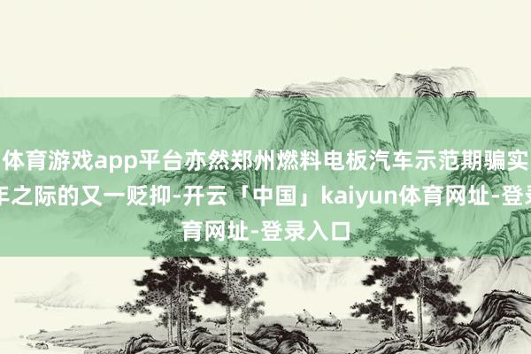 体育游戏app平台亦然郑州燃料电板汽车示范期骗实行三年之际的又一贬抑-开云「中国」kaiyun体育网址-登录入口