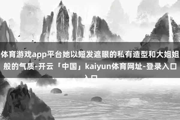 体育游戏app平台她以短发遮眼的私有造型和大姐姐般的气质-开云「中国」kaiyun体育网址-登录入口