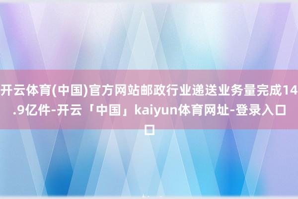 开云体育(中国)官方网站邮政行业递送业务量完成14.9亿件-开云「中国」kaiyun体育网址-登录入口