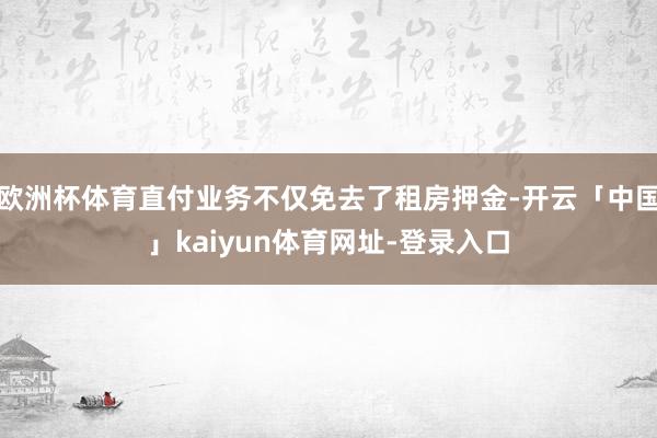 欧洲杯体育直付业务不仅免去了租房押金-开云「中国」kaiyun体育网址-登录入口