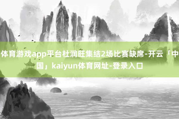 体育游戏app平台杜润旺集结2场比赛缺席-开云「中国」kaiyun体育网址-登录入口