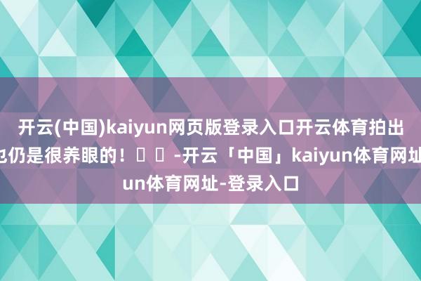 开云(中国)kaiyun网页版登录入口开云体育拍出来的像片也仍是很养眼的！​​-开云「中国」kaiyun体育网址-登录入口