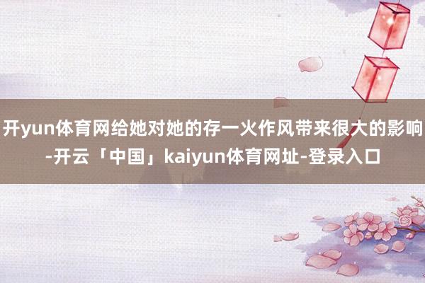 开yun体育网给她对她的存一火作风带来很大的影响-开云「中国」kaiyun体育网址-登录入口