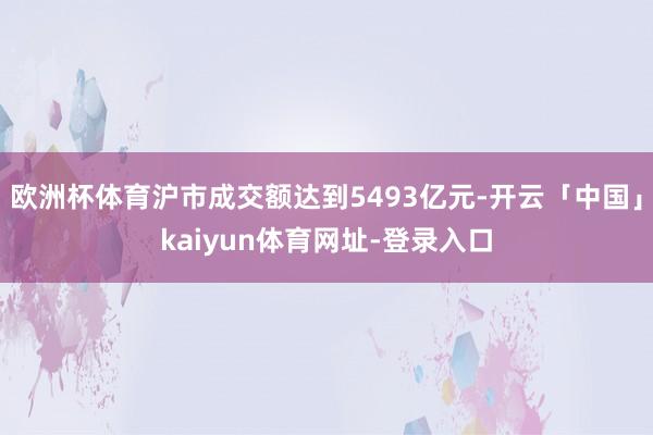 欧洲杯体育沪市成交额达到5493亿元-开云「中国」kaiyun体育网址-登录入口