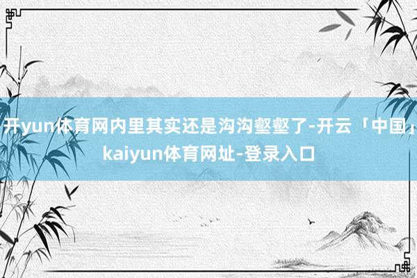 开yun体育网内里其实还是沟沟壑壑了-开云「中国」kaiyun体育网址-登录入口