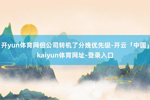 开yun体育网但公司转机了分娩优先级-开云「中国」kaiyun体育网址-登录入口