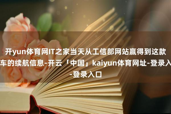 开yun体育网IT之家当天从工信部网站赢得到这款新车的续航信息-开云「中国」kaiyun体育网址-登录入口