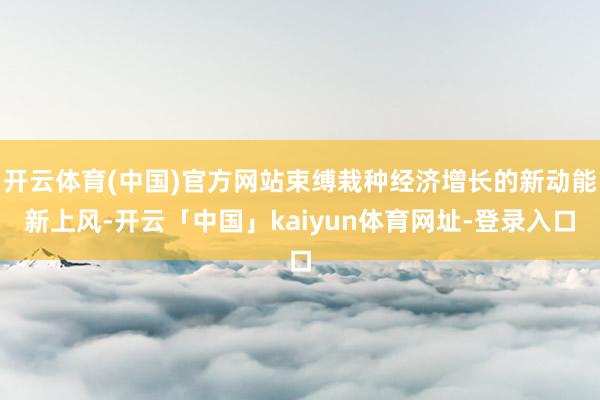 开云体育(中国)官方网站束缚栽种经济增长的新动能新上风-开云「中国」kaiyun体育网址-登录入口