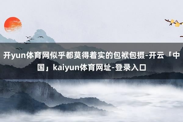 开yun体育网似乎都莫得着实的包袱包摄-开云「中国」kaiyun体育网址-登录入口