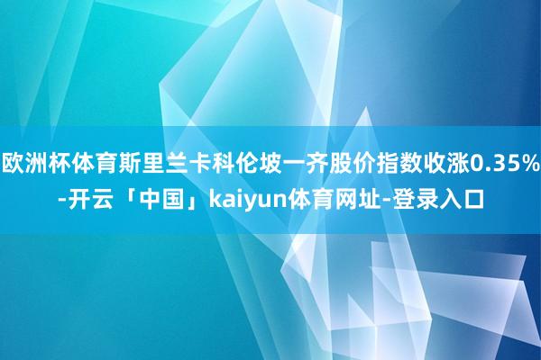 欧洲杯体育斯里兰卡科伦坡一齐股价指数收涨0.35%-开云「中国」kaiyun体育网址-登录入口