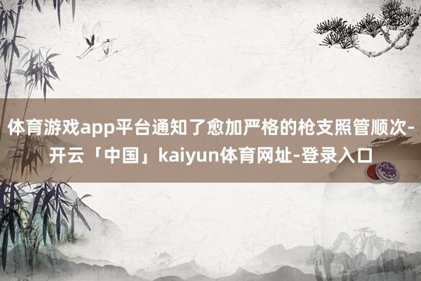 体育游戏app平台通知了愈加严格的枪支照管顺次-开云「中国」kaiyun体育网址-登录入口