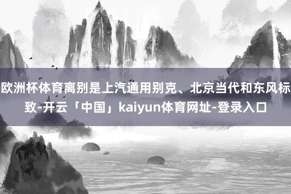 欧洲杯体育离别是上汽通用别克、北京当代和东风标致-开云「中国」kaiyun体育网址-登录入口