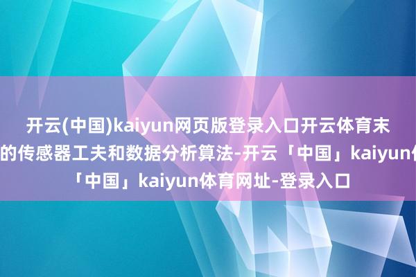 开云(中国)kaiyun网页版登录入口开云体育末端准确：袭取先进的传感器工夫和数据分析算法-开云「中国」kaiyun体育网址-登录入口