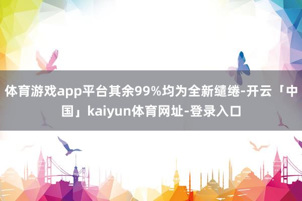 体育游戏app平台其余99%均为全新缱绻-开云「中国」kaiyun体育网址-登录入口