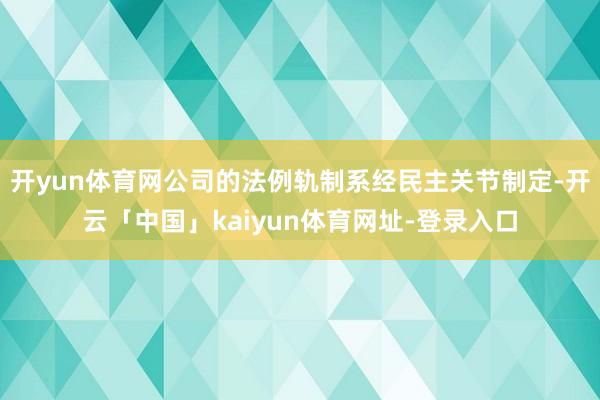 开yun体育网公司的法例轨制系经民主关节制定-开云「中国」kaiyun体育网址-登录入口