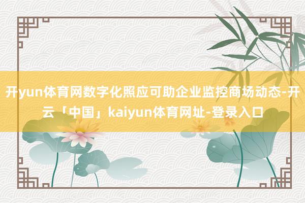 开yun体育网数字化照应可助企业监控商场动态-开云「中国」kaiyun体育网址-登录入口