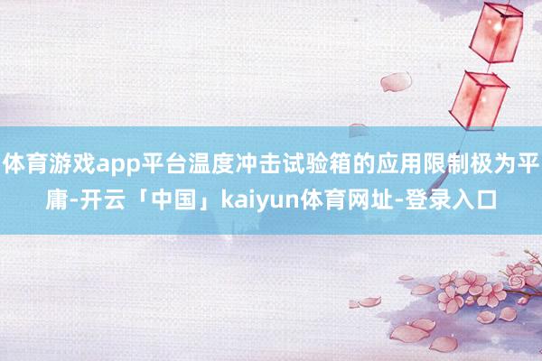 体育游戏app平台温度冲击试验箱的应用限制极为平庸-开云「中国」kaiyun体育网址-登录入口