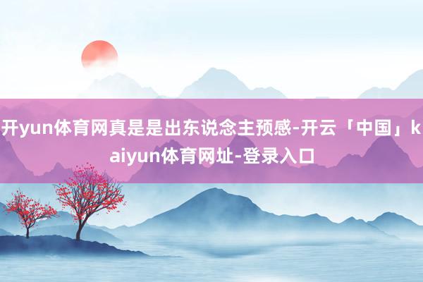 开yun体育网真是是出东说念主预感-开云「中国」kaiyun体育网址-登录入口