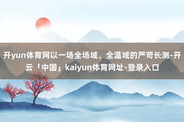 开yun体育网以一场全场域、全温域的严苛长测-开云「中国」kaiyun体育网址-登录入口