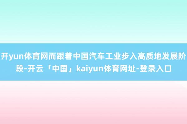 开yun体育网而跟着中国汽车工业步入高质地发展阶段-开云「中国」kaiyun体育网址-登录入口