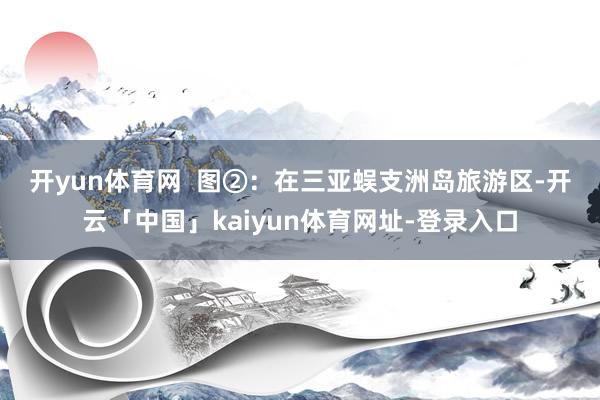 开yun体育网  　　图②：在三亚蜈支洲岛旅游区-开云「中国」kaiyun体育网址-登录入口