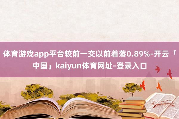 体育游戏app平台较前一交以前着落0.89%-开云「中国」kaiyun体育网址-登录入口