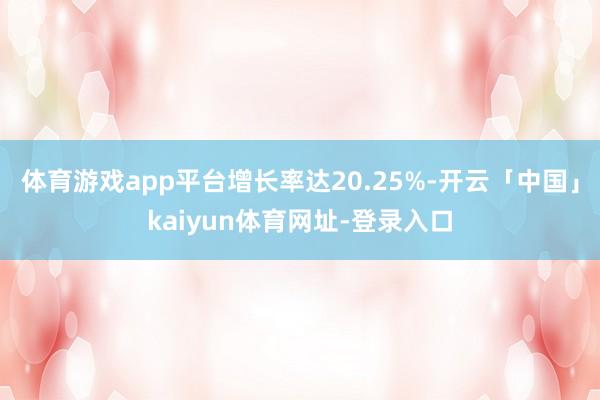 体育游戏app平台增长率达20.25%-开云「中国」kaiyun体育网址-登录入口