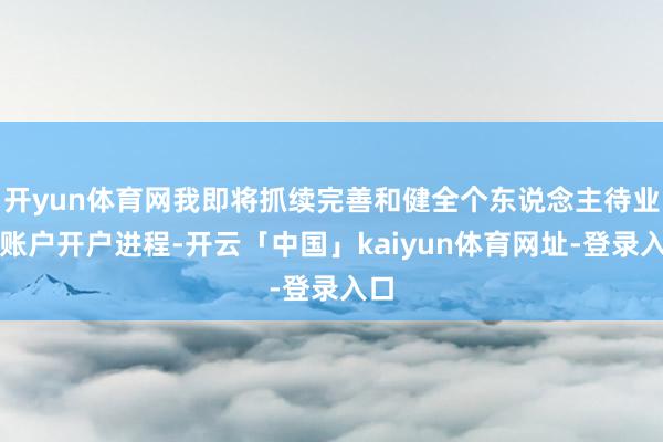 开yun体育网我即将抓续完善和健全个东说念主待业金账户开户进程-开云「中国」kaiyun体育网址-登录入口