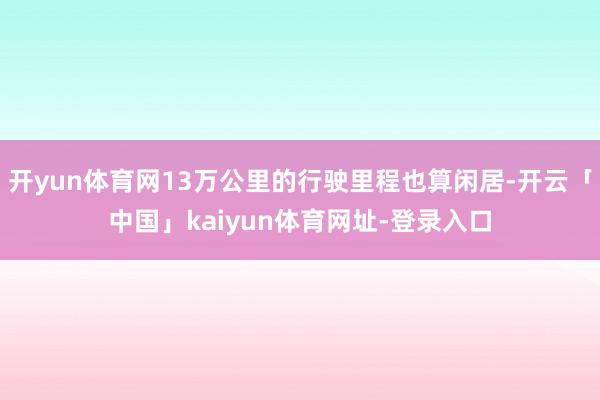 开yun体育网13万公里的行驶里程也算闲居-开云「中国」kaiyun体育网址-登录入口