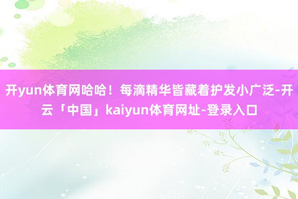 开yun体育网哈哈！每滴精华皆藏着护发小广泛-开云「中国」kaiyun体育网址-登录入口