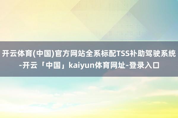 开云体育(中国)官方网站全系标配TSS补助驾驶系统-开云「中国」kaiyun体育网址-登录入口