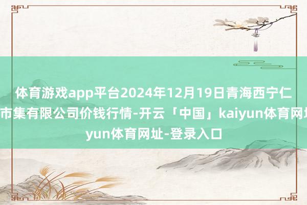 体育游戏app平台2024年12月19日青海西宁仁杰粮油批发市集有限公司价钱行情-开云「中国」kaiyun体育网址-登录入口