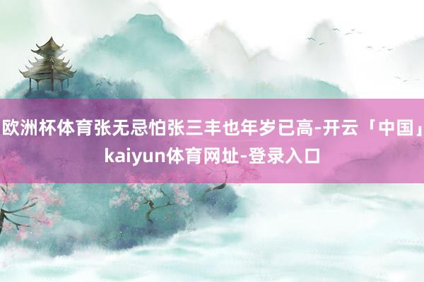 欧洲杯体育张无忌怕张三丰也年岁已高-开云「中国」kaiyun体育网址-登录入口