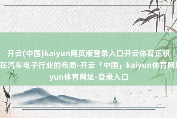 开云(中国)kaiyun网页版登录入口开云体育正积极跟进客户在汽车电子行业的布局-开云「中国」kaiyun体育网址-登录入口