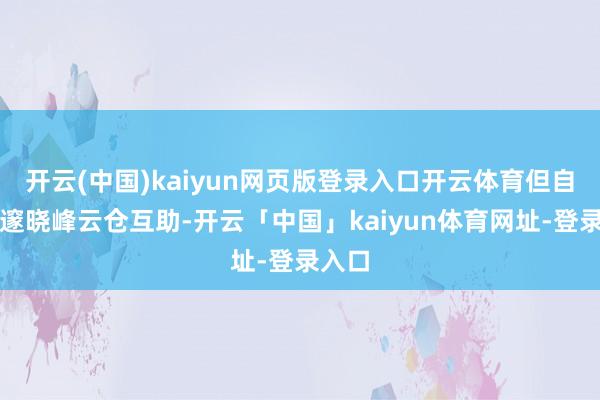 开云(中国)kaiyun网页版登录入口开云体育但自从和邃晓峰云仓互助-开云「中国」kaiyun体育网址-登录入口